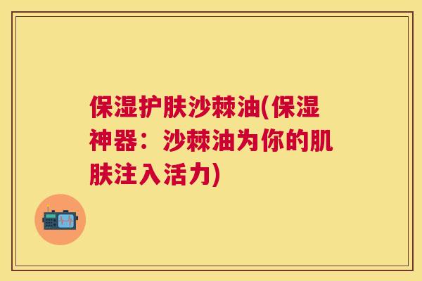 保湿护肤沙棘油(保湿神器:沙棘油为你的肌肤注入活力)