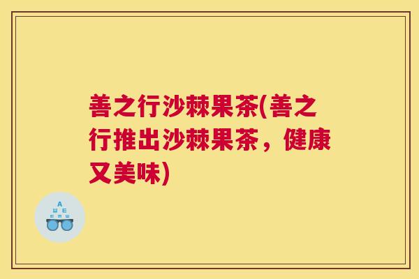 善之行沙棘果茶(善之行推出沙棘果茶,健康又美味)