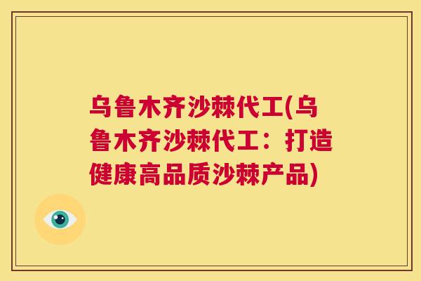 乌鲁木齐沙棘代工(乌鲁木齐沙棘代工:打造健康高品质沙棘产品)