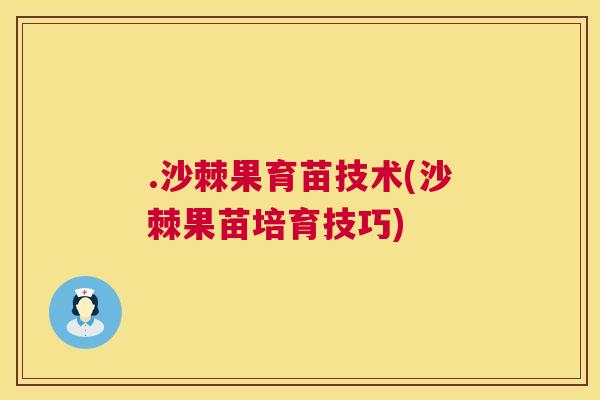 .沙棘果育苗技术(沙棘果苗培育技巧)