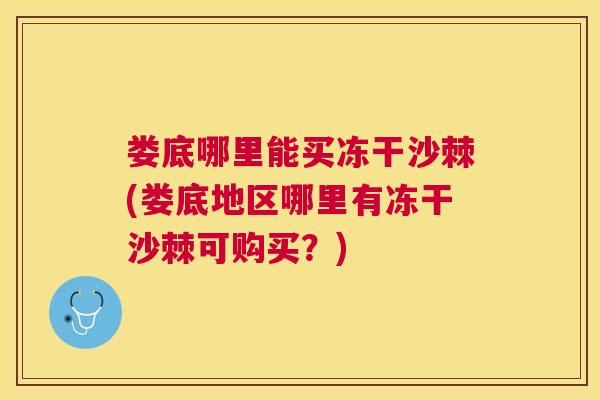 娄底哪里能买冻干沙棘(娄底地区哪里有冻干沙棘可购买?)