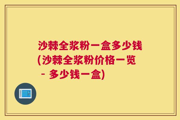 沙棘全浆粉一盒多少钱(沙棘全浆粉价格一览 - 多少钱一盒)