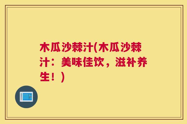 木瓜沙棘汁(木瓜沙棘汁：美味佳饮，滋补养生！)