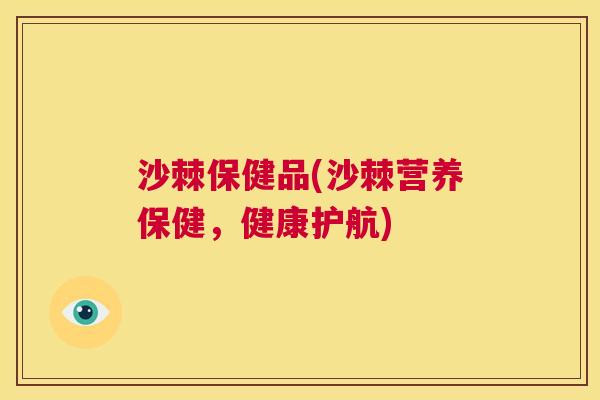 沙棘保健品(沙棘营养保健，健康护航)
