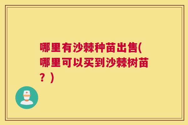 哪里有沙棘种苗出售(哪里可以买到沙棘树苗？)