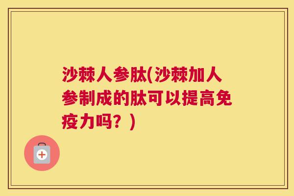 沙棘人参肽(沙棘加人参制成的肽可以提高免疫力吗？)