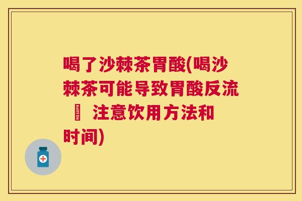 喝了沙棘茶胃酸(喝沙棘茶可能导致胃酸反流 – 注意饮用方法和时间)