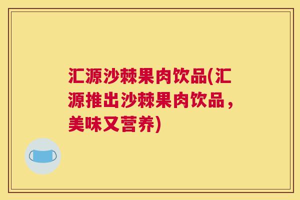 汇源沙棘果肉饮品(汇源推出沙棘果肉饮品,美味又营养)