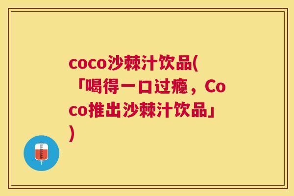 coco沙棘汁饮品(「喝得一口过瘾，Coco推出沙棘汁饮品」)