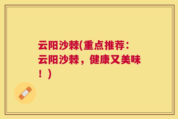 云阳沙棘(重点推荐：云阳沙棘，健康又美味！)