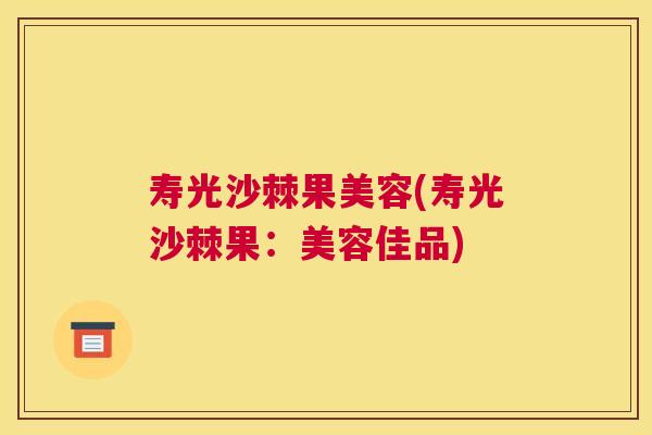 寿光沙棘果美容(寿光沙棘果:美容佳品)