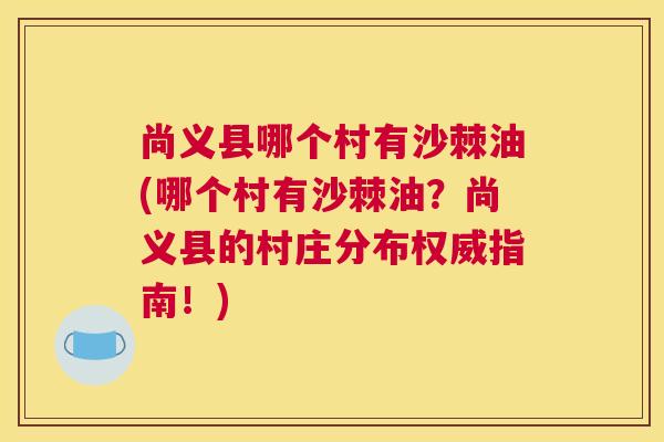 尚义县哪个村有沙棘油(哪个村有沙棘油？尚义县的村庄分布权威指南！)