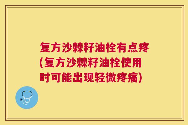 复方沙棘籽油栓有点疼(复方沙棘籽油栓使用时可能出现轻微疼痛)