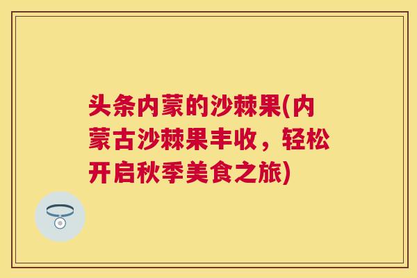 头条内蒙的沙棘果(内蒙古沙棘果丰收,轻松开启秋季美食之旅)