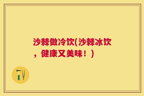 沙棘做冷饮(沙棘冰饮,健康又美味!)