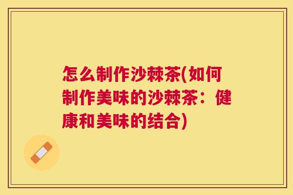 怎么制作沙棘茶(如何制作美味的沙棘茶：健康和美味的结合)