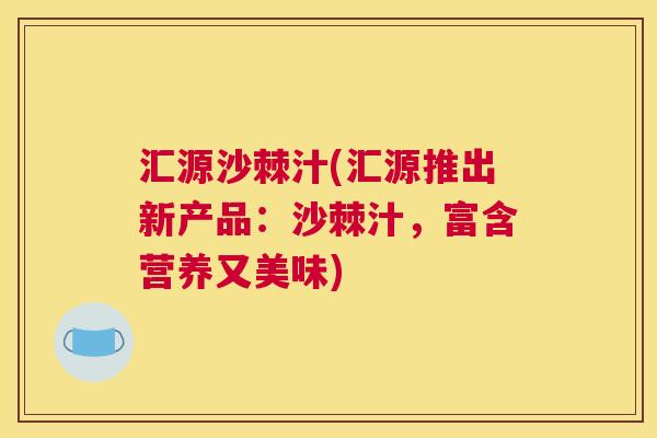 汇源沙棘汁(汇源推出新产品：沙棘汁，富含营养又美味)