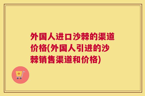 外国人进口沙棘的渠道价格(外国人引进的沙棘销售渠道和价格)