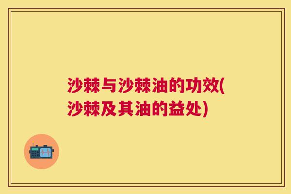 沙棘与沙棘油的功效(沙棘及其油的益处)