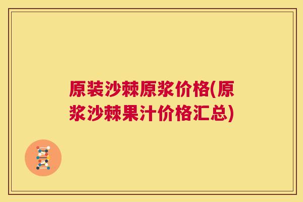 原装沙棘原浆价格(原浆沙棘果汁价格汇总)