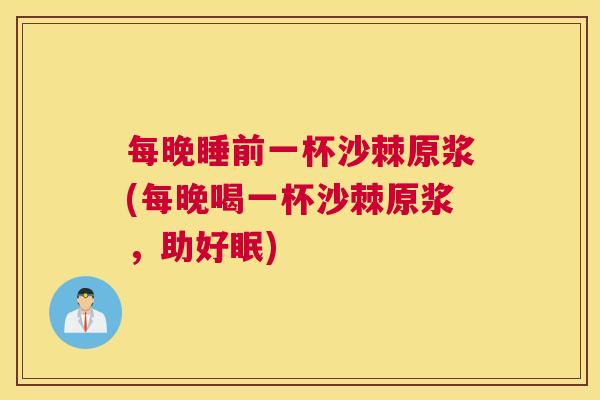 每晚睡前一杯沙棘原浆(每晚喝一杯沙棘原浆,助好眠) 每晚睡前一杯沙棘原浆(每晚喝一杯沙棘原浆,助好眠)
