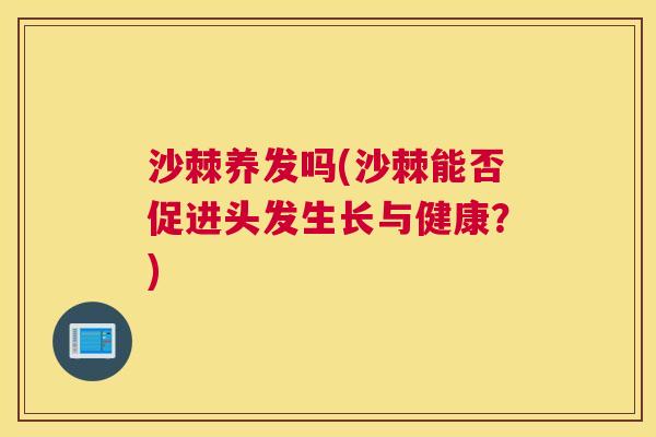 沙棘养发吗(沙棘能否促进头发生长与健康？)