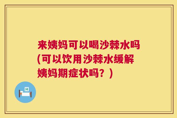 来姨妈可以喝沙棘水吗(可以饮用沙棘水缓解姨妈期症状吗？)