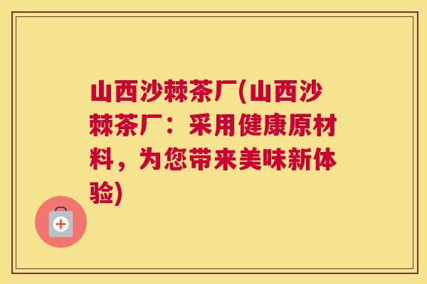 山西沙棘茶厂(山西沙棘茶厂：采用健康原材料，为您带来美味新体验)