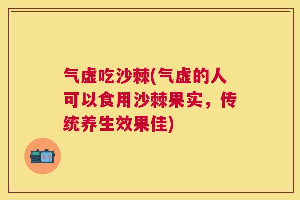 气虚吃沙棘(气虚的人可以食用沙棘果实,传统养生效果佳) 气虚吃沙棘(气虚的人可以食用沙棘果实,传统养生效果佳)
