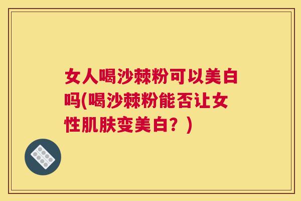 女人喝沙棘粉可以美白吗(喝沙棘粉能否让女性肌肤变美白？)