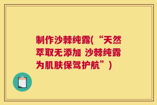 制作沙棘纯露(“天然萃取无添加 沙棘纯露为肌肤保驾护航”)