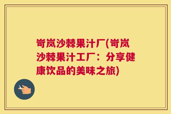 岢岚沙棘果汁厂(岢岚沙棘果汁工厂：分享健康饮品的美味之旅)