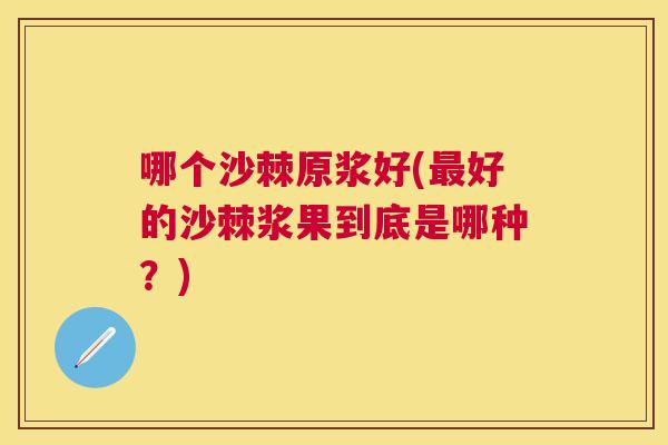 哪个沙棘原浆好(最好的沙棘浆果到底是哪种？)