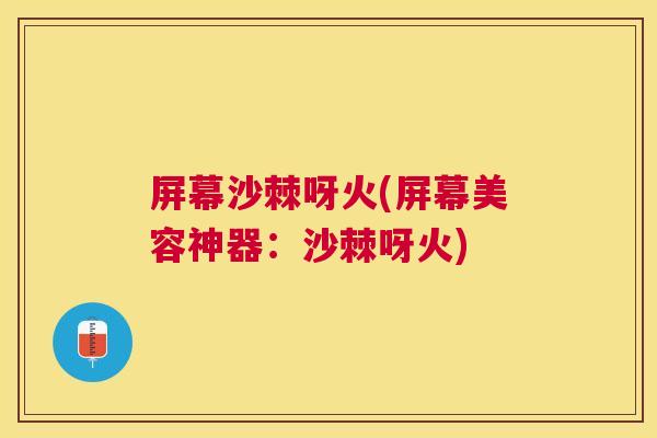 屏幕沙棘呀火(屏幕美容神器：沙棘呀火)