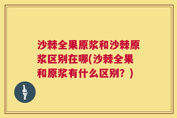 沙棘全果原浆和沙棘原浆区别在哪(沙棘全果和原浆有什么区别?)