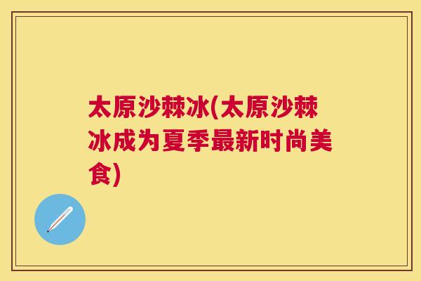 太原沙棘冰(太原沙棘冰成为夏季新时尚美食) 太原沙棘冰(太原沙棘冰成为夏季新时尚美食)