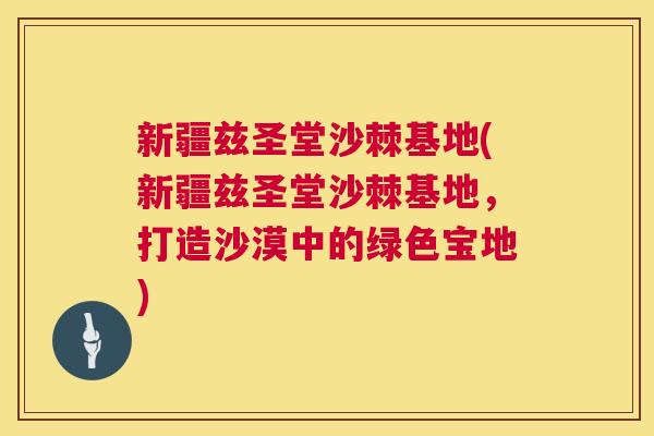 新疆兹圣堂沙棘基地(新疆兹圣堂沙棘基地，打造沙漠中的绿色宝地)