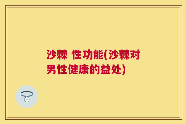 沙棘 性功能(沙棘对男性健康的益处)