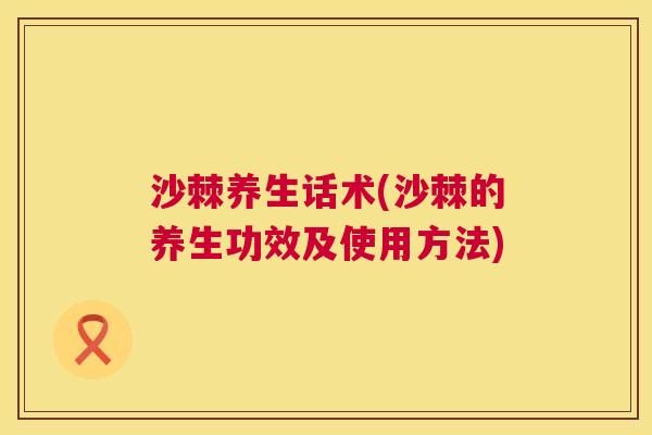 沙棘养生话术(沙棘的养生功效及使用方法) 沙棘养生话术(沙棘的养生功效及使用方法)
