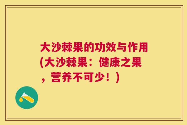 大沙棘果的功效与作用(大沙棘果:健康之果,营养不可少!)