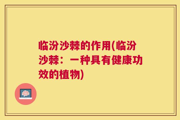临汾沙棘的作用(临汾沙棘：一种具有健康功效的植物)