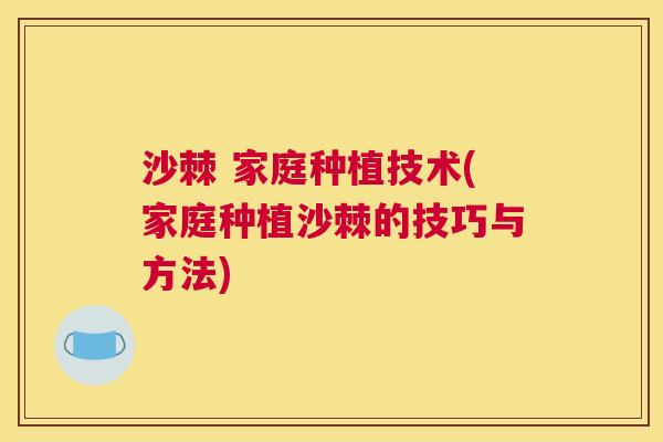 沙棘 家庭种植技术(家庭种植沙棘的技巧与方法)