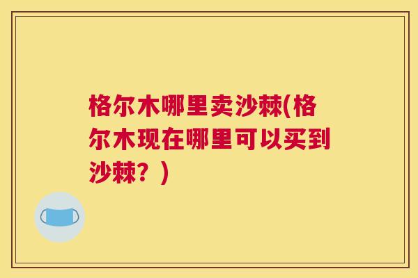 格尔木哪里卖沙棘(格尔木现在哪里可以买到沙棘?)