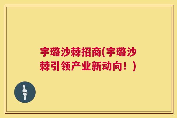 宇璐沙棘招商(宇璐沙棘引领产业新动向！)