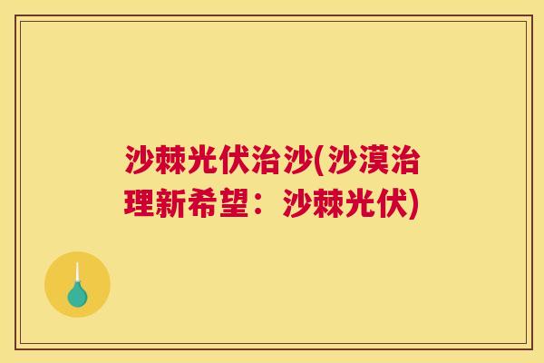 沙棘光伏治沙(沙漠治理新希望:沙棘光伏)