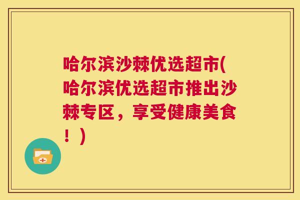 哈尔滨沙棘优选超市(哈尔滨优选超市推出沙棘专区，享受健康美食！)