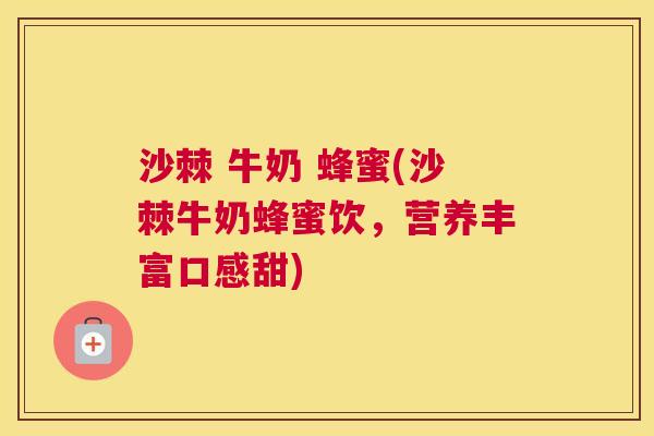 沙棘 牛奶 蜂蜜(沙棘牛奶蜂蜜饮，营养丰富口感甜)