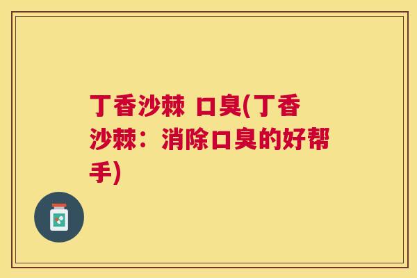 丁香沙棘 口臭(丁香沙棘:消除口臭的好帮手)
