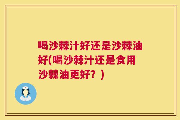 喝沙棘汁好还是沙棘油好(喝沙棘汁还是食用沙棘油更好?) 喝沙棘汁好还是沙棘油好(喝沙棘汁还是食用沙棘油更好?)