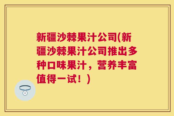 新疆沙棘果汁公司(新疆沙棘果汁公司推出多种口味果汁,营养丰富值得一试!)